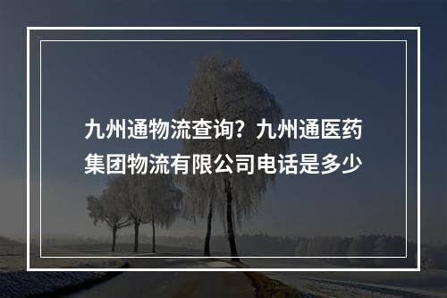 九州通物流查询？九州通医药集团物流有限公司电话是多少