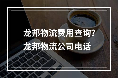 龙邦物流费用查询？龙邦物流公司电话