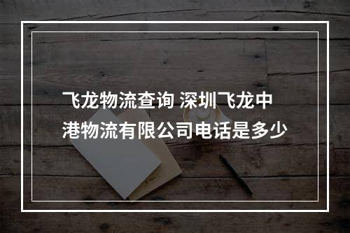 飞龙物流查询 深圳飞龙中港物流有限公司电话是多少