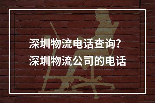 深圳物流电话查询？深圳物流公司的电话