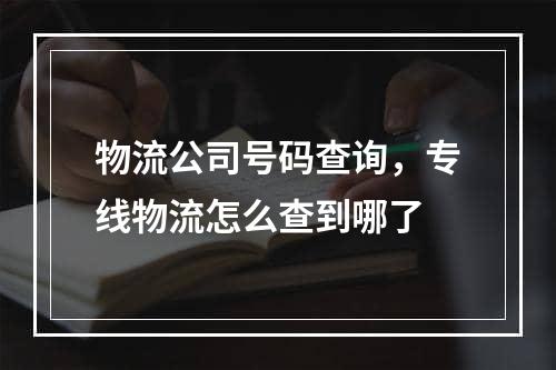 物流公司号码查询，专线物流怎么查到哪了