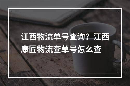 江西物流单号查询？江西康匠物流查单号怎么查