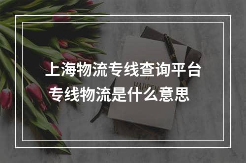 上海物流专线查询平台 专线物流是什么意思