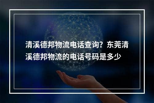 清溪德邦物流电话查询？东莞清溪德邦物流的电话号码是多少