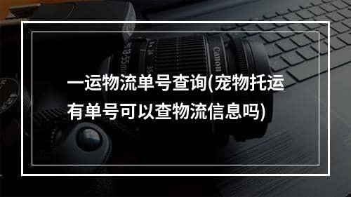 一运物流单号查询(宠物托运有单号可以查物流信息吗)