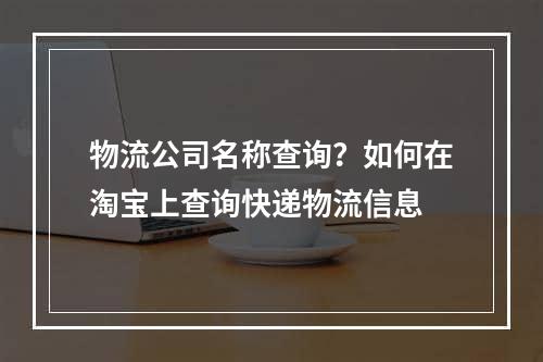 物流公司名称查询？如何在淘宝上查询快递物流信息