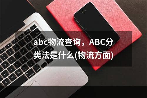 abc物流查询，ABC分类法是什么(物流方面)