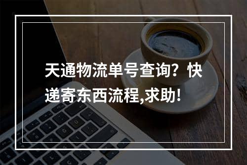 天通物流单号查询？快递寄东西流程,求助!