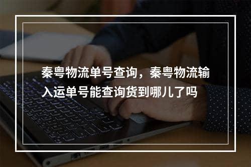 秦粤物流单号查询，秦粤物流输入运单号能查询货到哪儿了吗