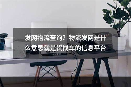 发网物流查询？物流发网是什么意思就是货找车的信息平台