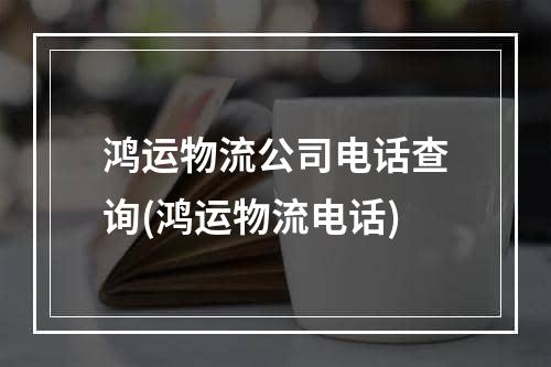 鸿运物流公司电话查询(鸿运物流电话)