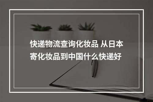 快递物流查询化妆品 从日本寄化妆品到中国什么快递好