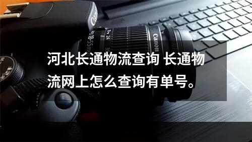 河北长通物流查询 长通物流网上怎么查询有单号。