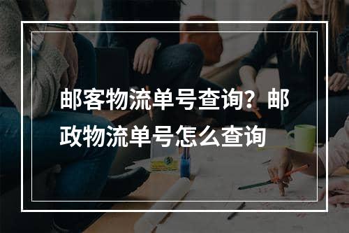 邮客物流单号查询？邮政物流单号怎么查询