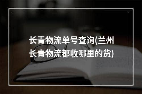 长青物流单号查询(兰州长青物流都收哪里的货)