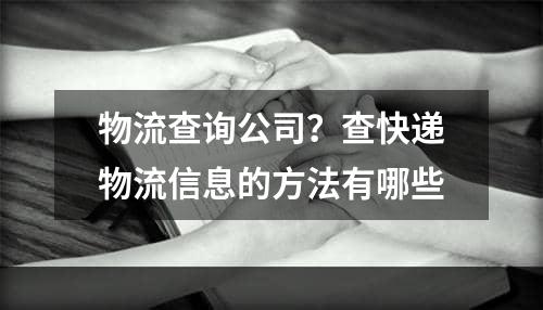 物流查询公司？查快递物流信息的方法有哪些