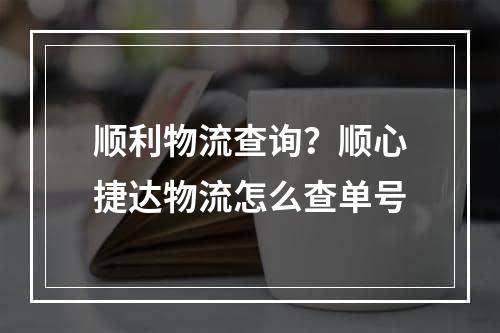 顺利物流查询？顺心捷达物流怎么查单号