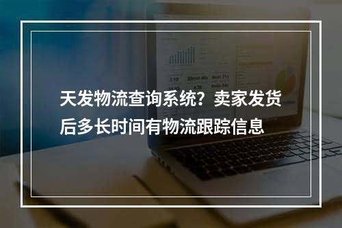 天发物流查询系统？卖家发货后多长时间有物流跟踪信息