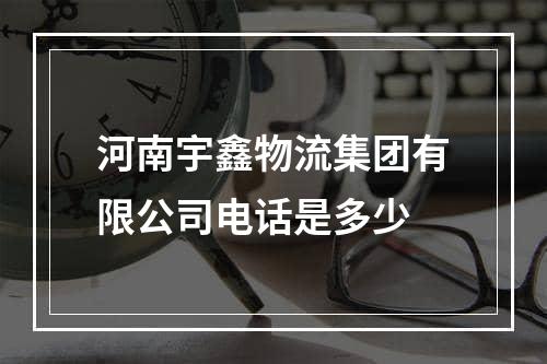 河南宇鑫物流集团有限公司电话是多少