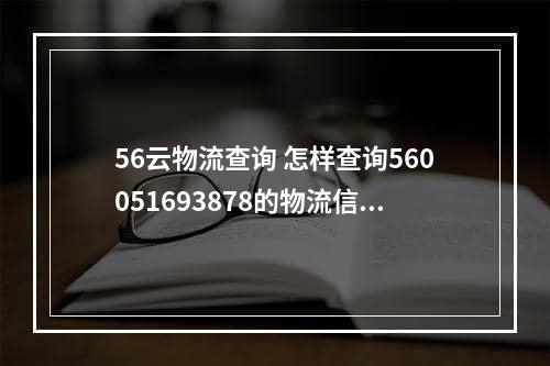 56云物流查询 怎样查询560051693878的物流信息啊,现在到哪了啊