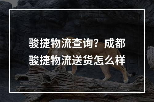 骏捷物流查询？成都骏捷物流送货怎么样