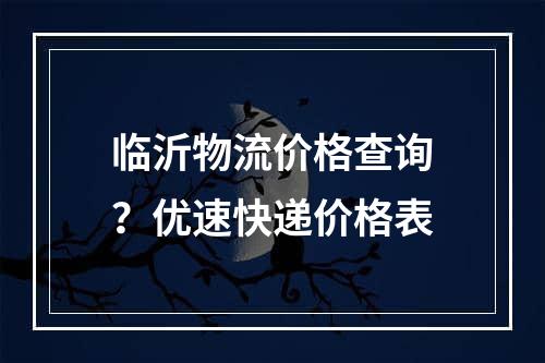 临沂物流价格查询？优速快递价格表