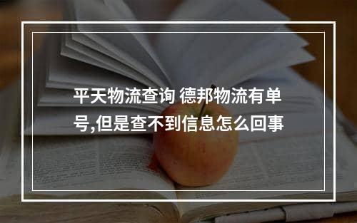 平天物流查询 德邦物流有单号,但是查不到信息怎么回事