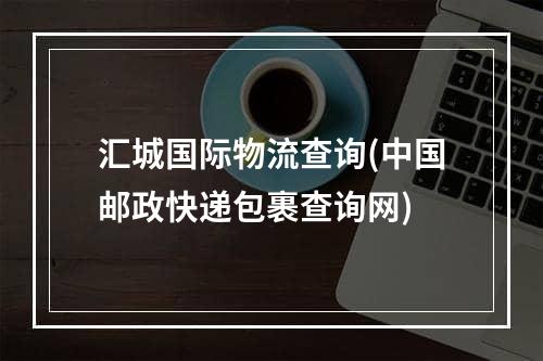 汇城国际物流查询(中国邮政快递包裹查询网)