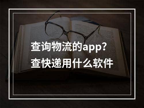 查询物流的app？查快递用什么软件