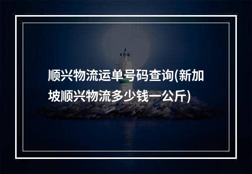 顺兴物流运单号码查询(新加坡顺兴物流多少钱一公斤)