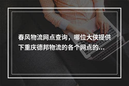 春风物流网点查询，哪位大侠提供下重庆德邦物流的各个网点的地址和电话