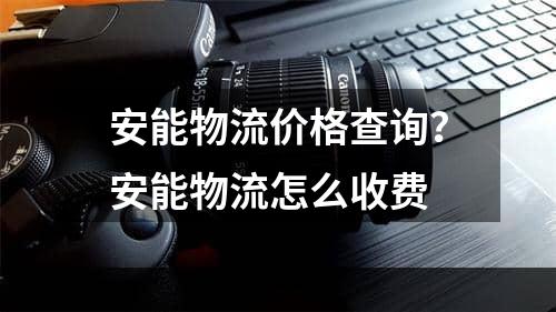 安能物流价格查询？安能物流怎么收费