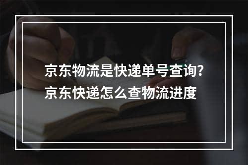 京东物流是快递单号查询？京东快递怎么查物流进度