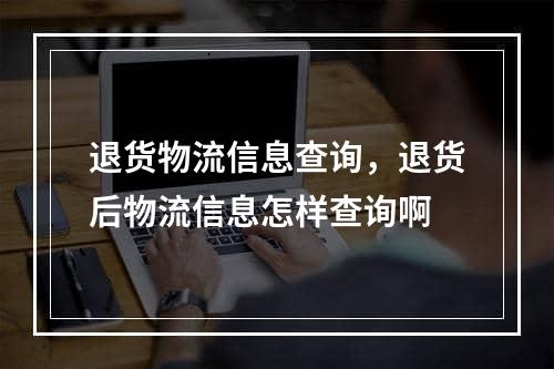 退货物流信息查询，退货后物流信息怎样查询啊