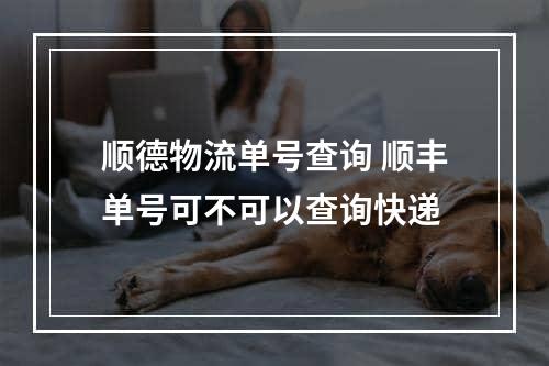 顺德物流单号查询 顺丰单号可不可以查询快递