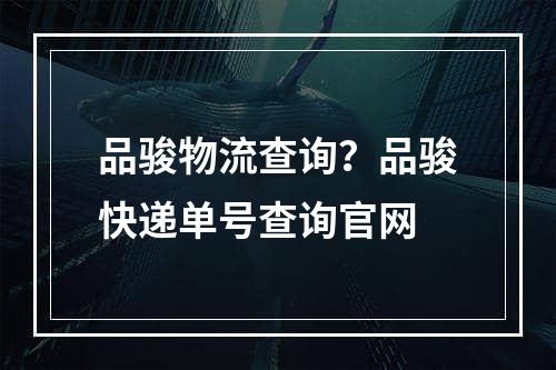 品骏物流查询？品骏快递单号查询官网