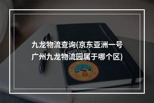 九龙物流查询(京东亚洲一号广州九龙物流园属于哪个区)