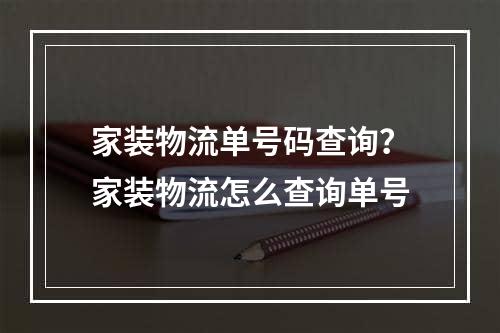 家装物流单号码查询？家装物流怎么查询单号