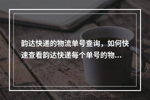 韵达快递的物流单号查询，如何快速查看韵达快递每个单号的物流详情