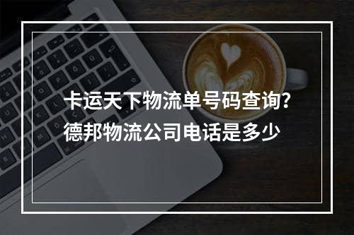 卡运天下物流单号码查询？德邦物流公司电话是多少