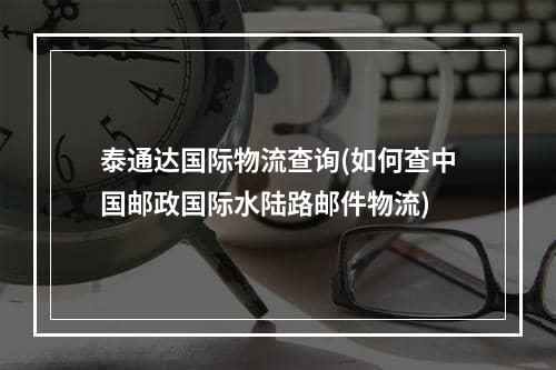 泰通达国际物流查询(如何查中国邮政国际水陆路邮件物流)