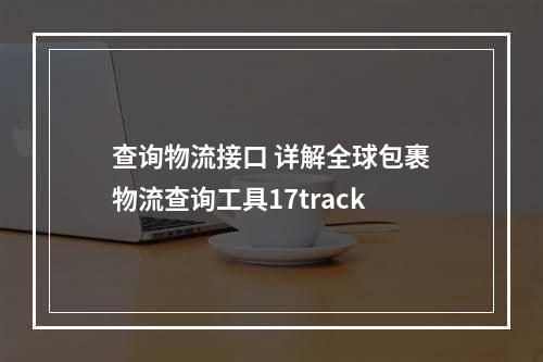 查询物流接口 详解全球包裹物流查询工具17track