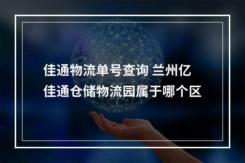 佳通物流单号查询 兰州亿佳通仓储物流园属于哪个区