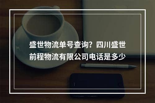 盛世物流单号查询？四川盛世前程物流有限公司电话是多少