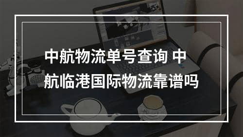 中航物流单号查询 中航临港国际物流靠谱吗