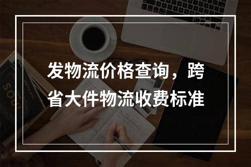 发物流价格查询，跨省大件物流收费标准