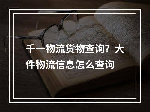 千一物流货物查询？大件物流信息怎么查询