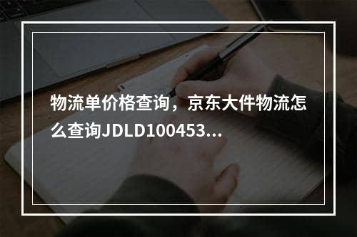 物流单价格查询，京东大件物流怎么查询JDLD10045393053