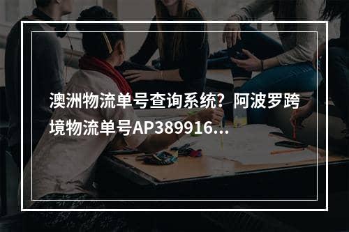 澳洲物流单号查询系统？阿波罗跨境物流单号AP389916AU怎么查