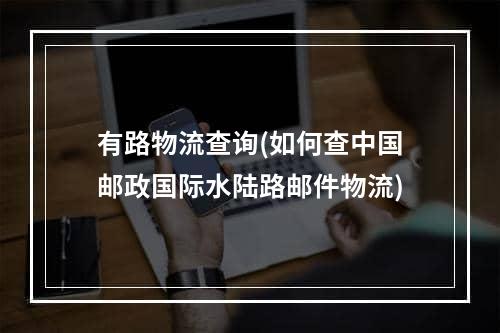 有路物流查询(如何查中国邮政国际水陆路邮件物流)